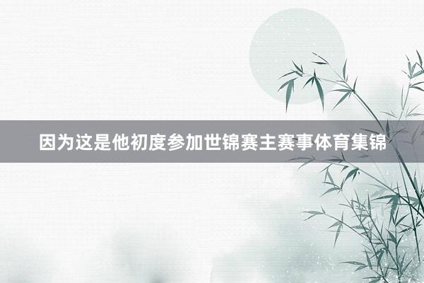 因为这是他初度参加世锦赛主赛事体育集锦