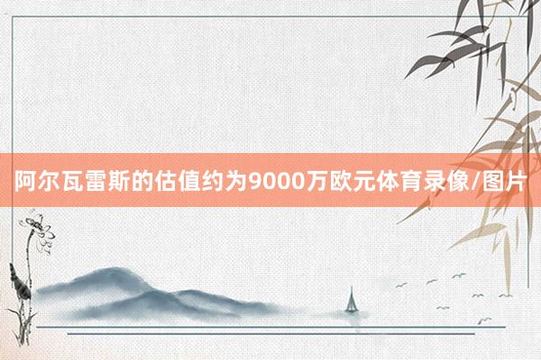 阿尔瓦雷斯的估值约为9000万欧元体育录像/图片