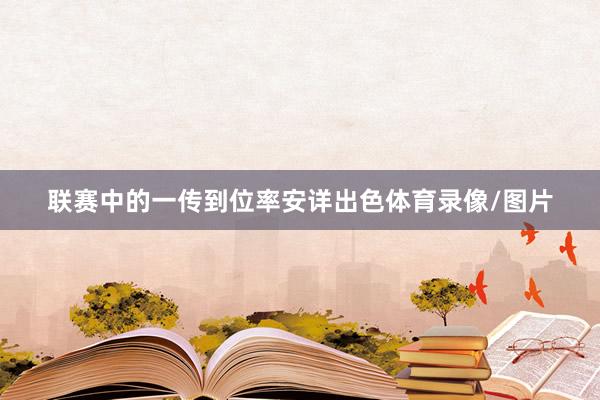 联赛中的一传到位率安详出色体育录像/图片
