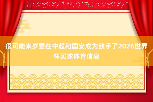 很可能来岁要在中超和国安成为敌手了2026世界杯买球体育信息