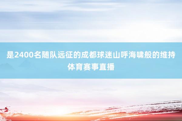 是2400名随队远征的成都球迷山呼海啸般的维持体育赛事直播