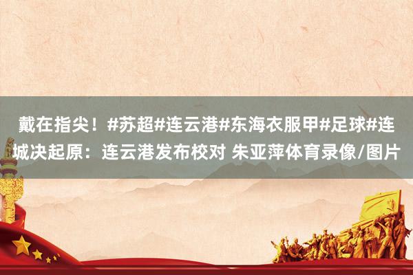 戴在指尖！#苏超#连云港#东海衣服甲#足球#连城决起原：连云港发布校对 朱亚萍体育录像/图片
