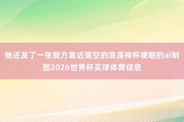 他还发了一张我方靠近落空的浪漫神杯哽咽的ai制图2026世界杯买球体育信息