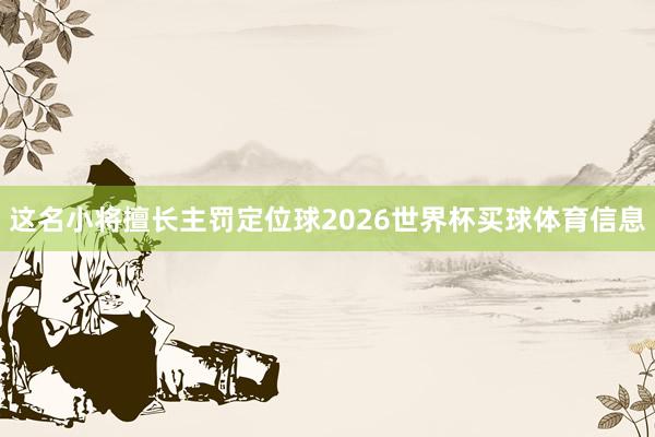 这名小将擅长主罚定位球2026世界杯买球体育信息