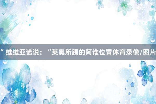 ”维维亚诺说：“莱奥所踢的阿谁位置体育录像/图片