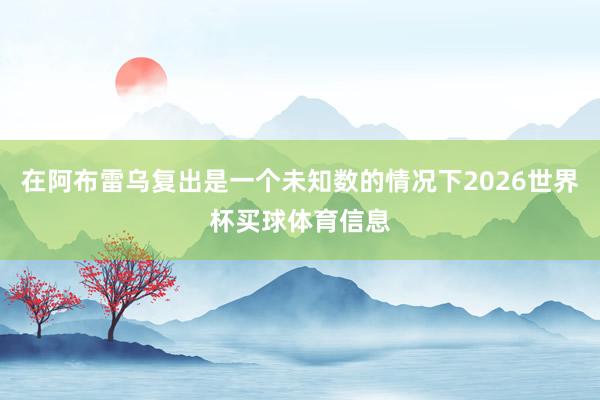 在阿布雷乌复出是一个未知数的情况下2026世界杯买球体育信息