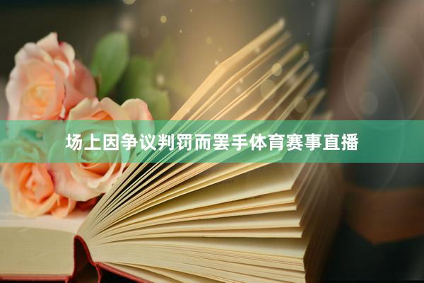 场上因争议判罚而罢手体育赛事直播