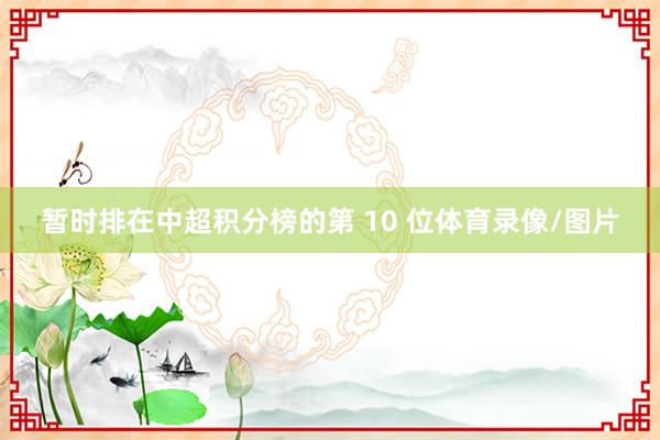 暂时排在中超积分榜的第 10 位体育录像/图片