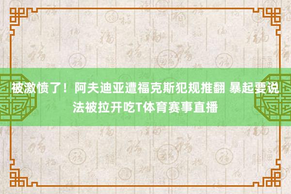被激愤了！阿夫迪亚遭福克斯犯规推翻 暴起要说法被拉开吃T体育赛事直播