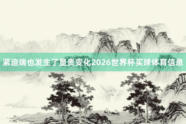 紧迫端也发生了显贵变化2026世界杯买球体育信息