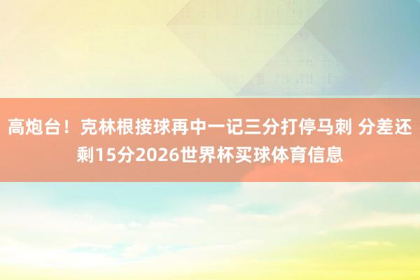 高炮台！克林根接球再中一记三分打停马刺 分差还剩15分2026世界杯买球体育信息