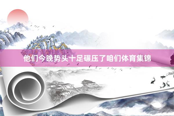 他们今晚势头十足碾压了咱们体育集锦