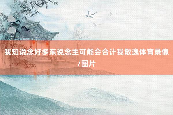 我知说念好多东说念主可能会合计我散逸体育录像/图片