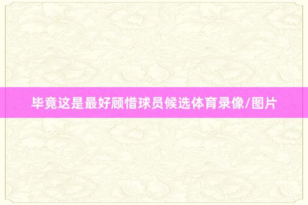 毕竟这是最好顾惜球员候选体育录像/图片