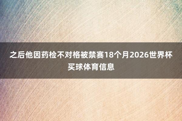 之后他因药检不对格被禁赛18个月2026世界杯买球体育信息