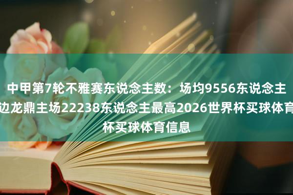 中甲第7轮不雅赛东说念主数：场均9556东说念主，延边龙鼎主场22238东说念主最高2026世界杯买球体育信息