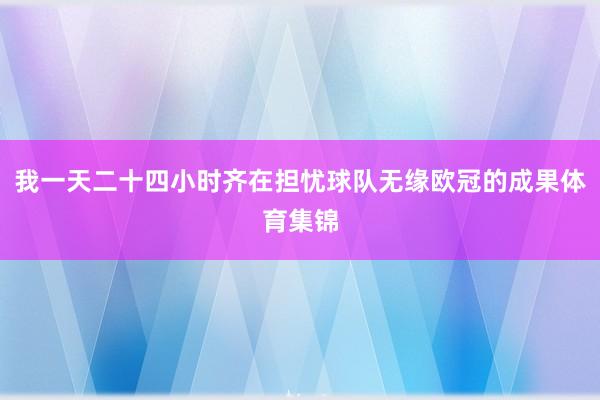 我一天二十四小时齐在担忧球队无缘欧冠的成果体育集锦