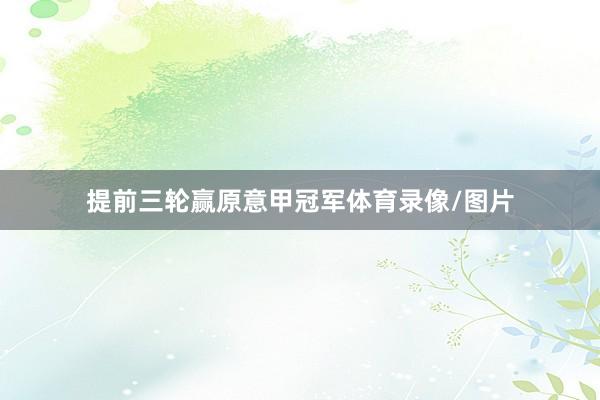 提前三轮赢原意甲冠军体育录像/图片