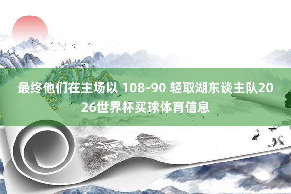最终他们在主场以 108-90 轻取湖东谈主队2026世界杯买球体育信息
