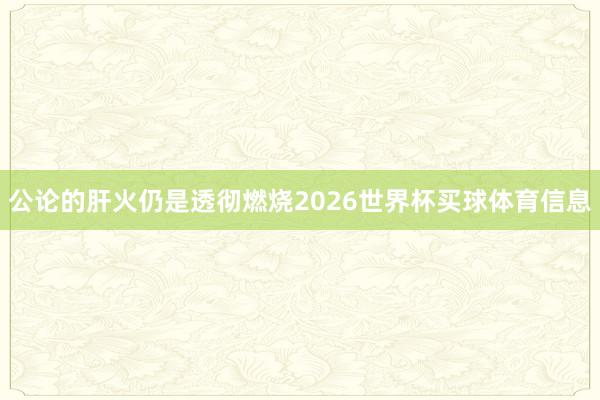公论的肝火仍是透彻燃烧2026世界杯买球体育信息