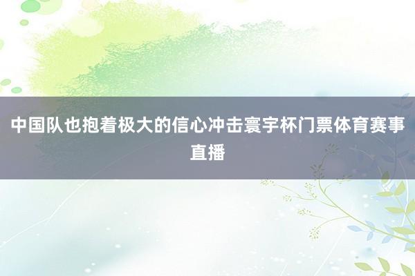 中国队也抱着极大的信心冲击寰宇杯门票体育赛事直播