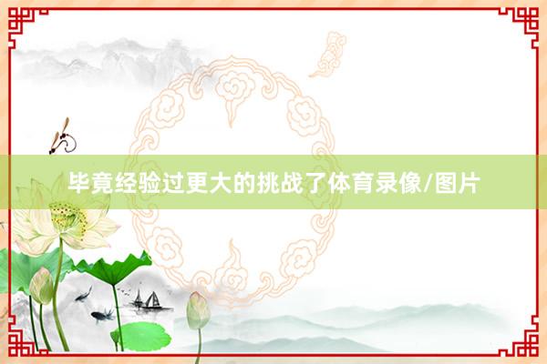 毕竟经验过更大的挑战了体育录像/图片