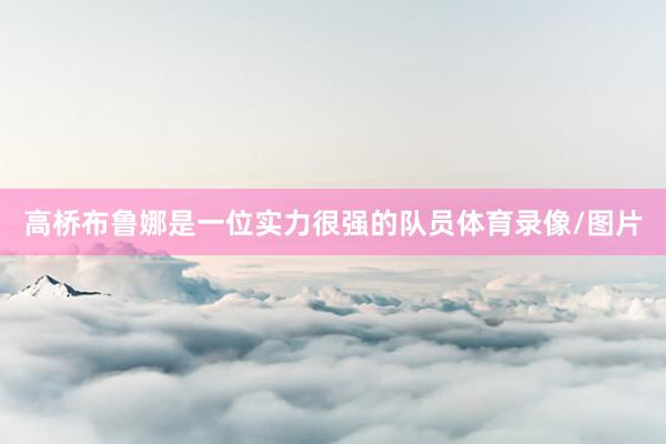高桥布鲁娜是一位实力很强的队员体育录像/图片
