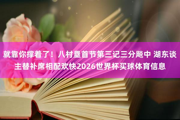 就靠你撑着了！八村塁首节第三记三分飚中 湖东谈主替补席相配欢快2026世界杯买球体育信息