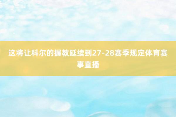 这将让科尔的握教延续到27-28赛季规定体育赛事直播