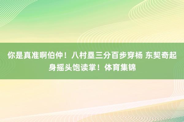 你是真准啊伯仲！八村塁三分百步穿杨 东契奇起身摇头饱读掌！体育集锦