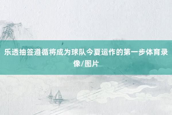 乐透抽签遵循将成为球队今夏运作的第一步体育录像/图片