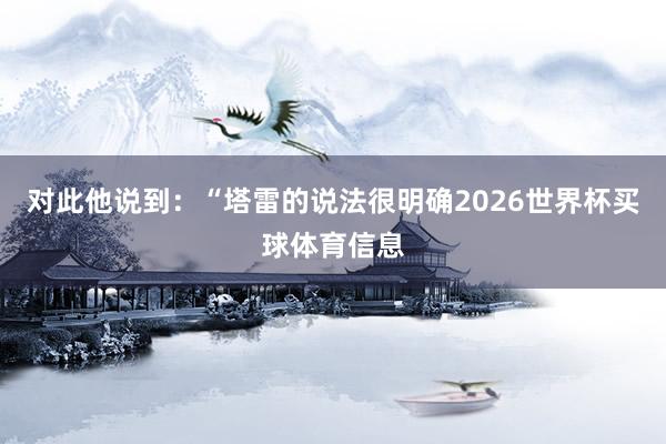 对此他说到：“塔雷的说法很明确2026世界杯买球体育信息