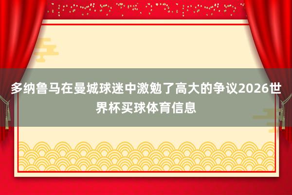 多纳鲁马在曼城球迷中激勉了高大的争议2026世界杯买球体育信息
