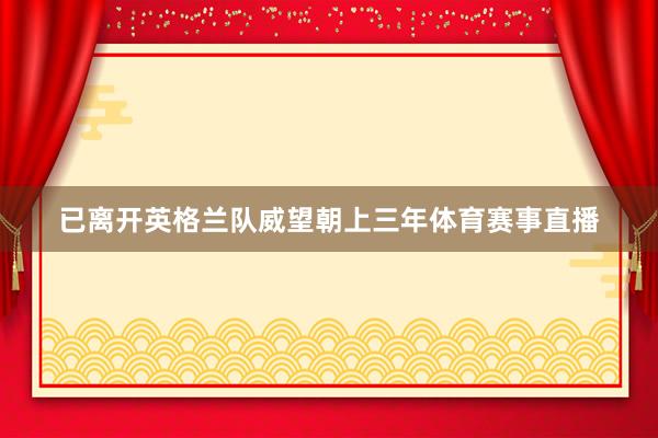 已离开英格兰队威望朝上三年体育赛事直播