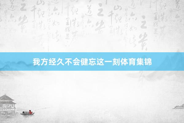 我方经久不会健忘这一刻体育集锦
