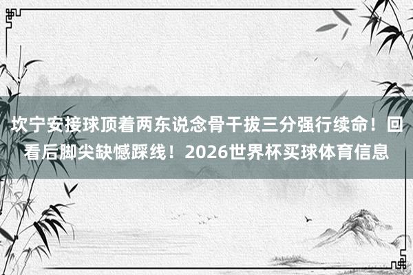 坎宁安接球顶着两东说念骨干拔三分强行续命！回看后脚尖缺憾踩线！2026世界杯买球体育信息