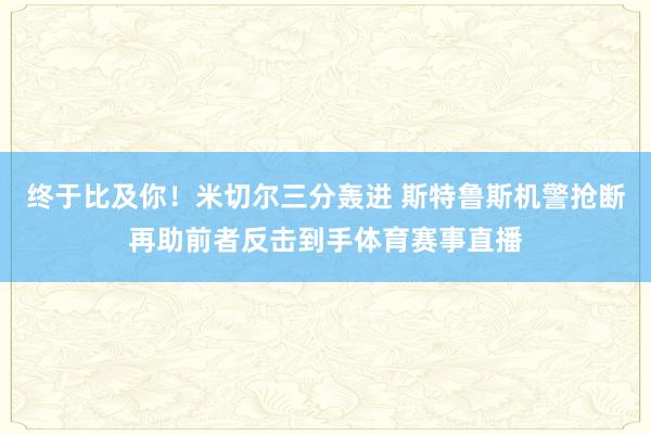 终于比及你！米切尔三分轰进 斯特鲁斯机警抢断再助前者反击到手体育赛事直播