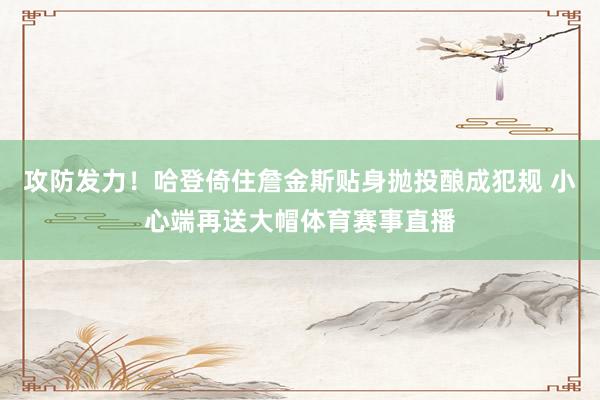 攻防发力！哈登倚住詹金斯贴身抛投酿成犯规 小心端再送大帽体育赛事直播