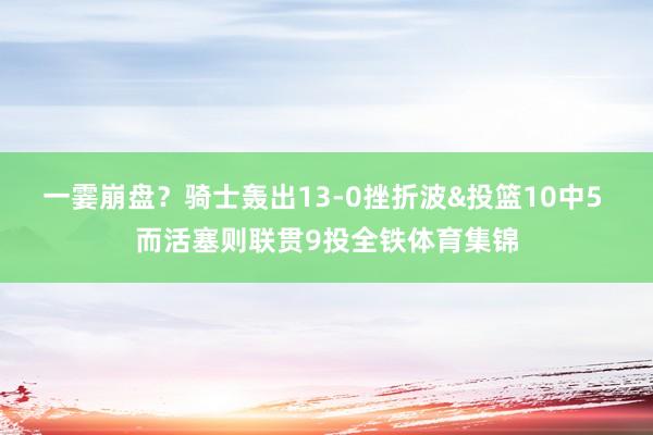 一霎崩盘？骑士轰出13-0挫折波&投篮10中5 而活塞则联贯9投全铁体育集锦