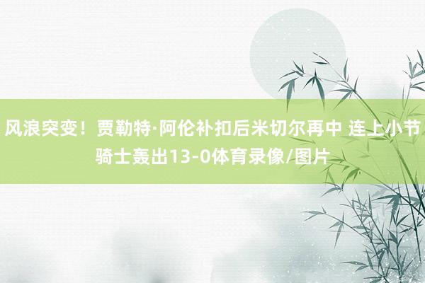 风浪突变！贾勒特·阿伦补扣后米切尔再中 连上小节骑士轰出13-0体育录像/图片