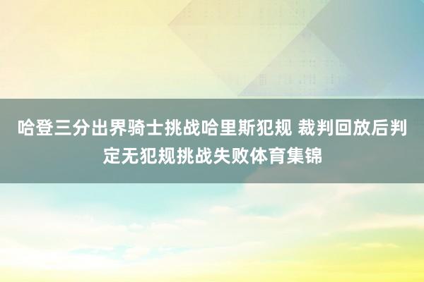哈登三分出界骑士挑战哈里斯犯规 裁判回放后判定无犯规挑战失败体育集锦
