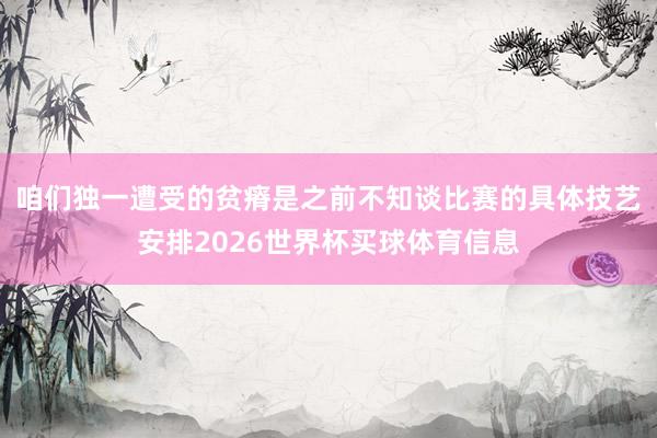 咱们独一遭受的贫瘠是之前不知谈比赛的具体技艺安排2026世界杯买球体育信息