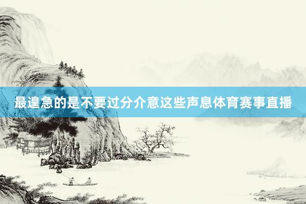 最遑急的是不要过分介意这些声息体育赛事直播