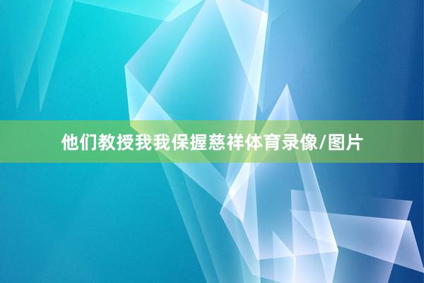 他们教授我我保握慈祥体育录像/图片