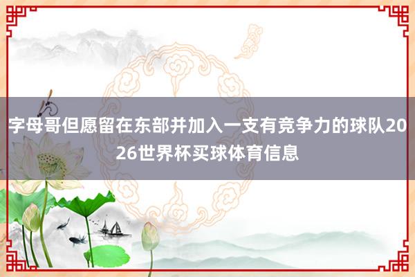 字母哥但愿留在东部并加入一支有竞争力的球队2026世界杯买球体育信息