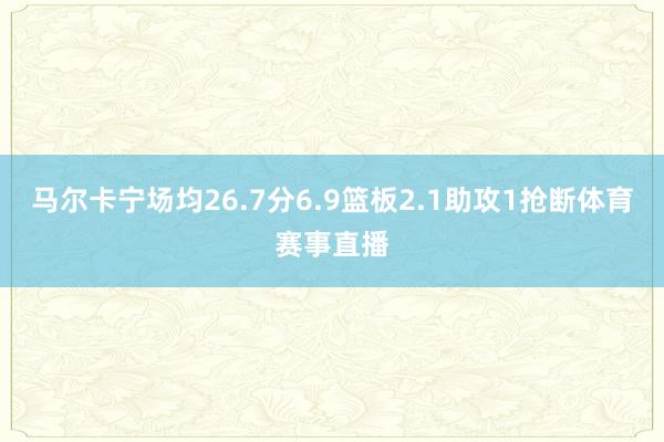 马尔卡宁场均26.7分6.9篮板2.1助攻1抢断体育赛事直播