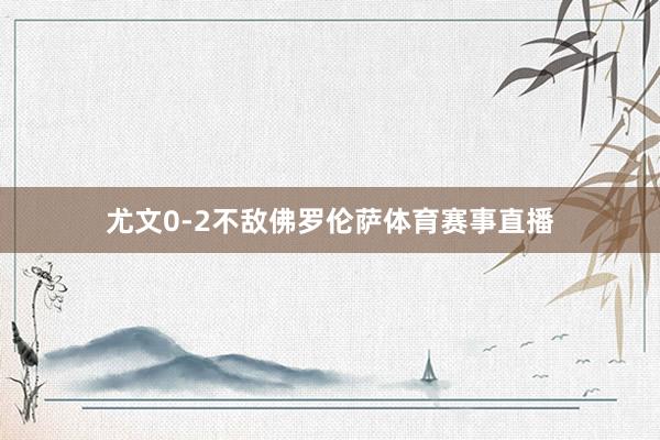 尤文0-2不敌佛罗伦萨体育赛事直播