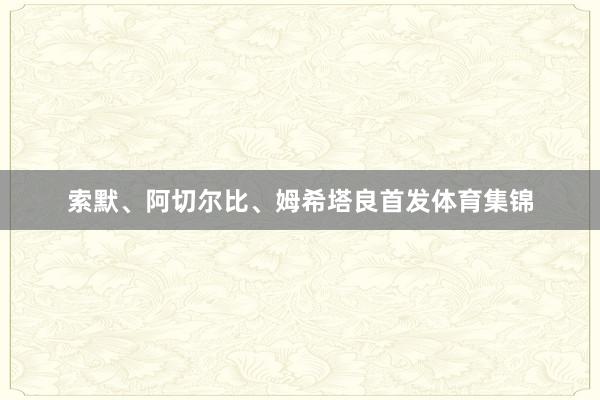 索默、阿切尔比、姆希塔良首发体育集锦