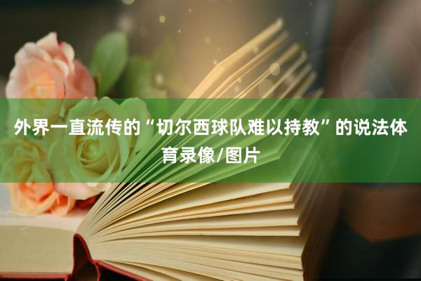 外界一直流传的“切尔西球队难以持教”的说法体育录像/图片