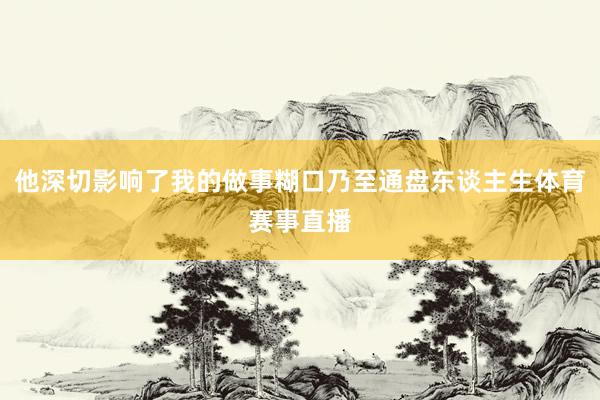 他深切影响了我的做事糊口乃至通盘东谈主生体育赛事直播